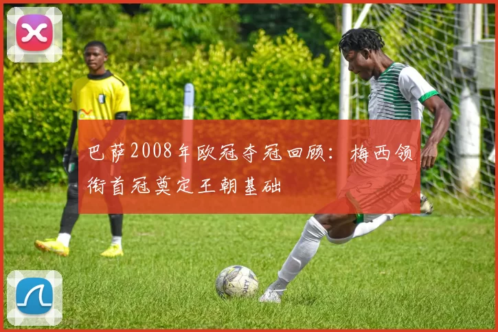 巴萨2008年欧冠夺冠回顾：梅西领衔首冠奠定王朝基础