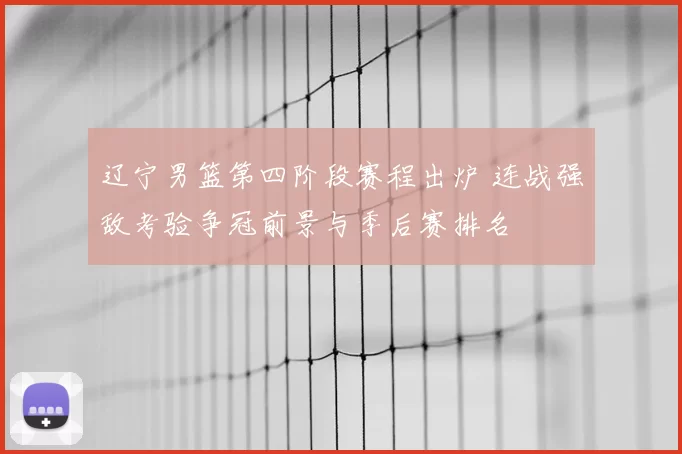 辽宁男篮第四阶段赛程出炉 连战强敌考验争冠前景与季后赛排名