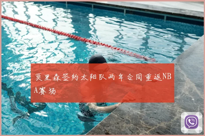 莫里森签约太阳队两年合同重返NBA赛场