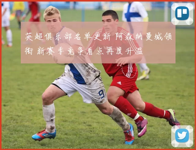 英超俱乐部名单更新 阿森纳曼城领衔 新赛季竞争看点再度升温