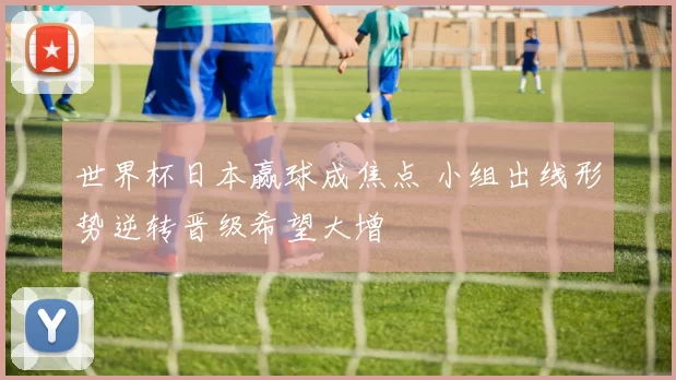 世界杯日本赢球成焦点 小组出线形势逆转晋级希望大增