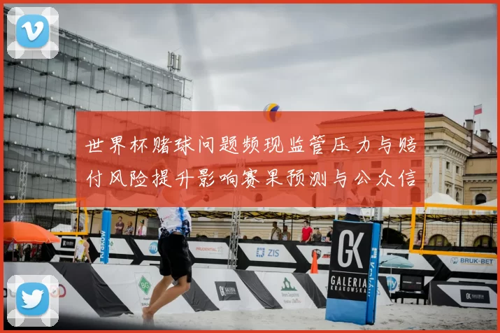 世界杯赌球问题频现监管压力与赔付风险提升影响赛果预测与公众信任