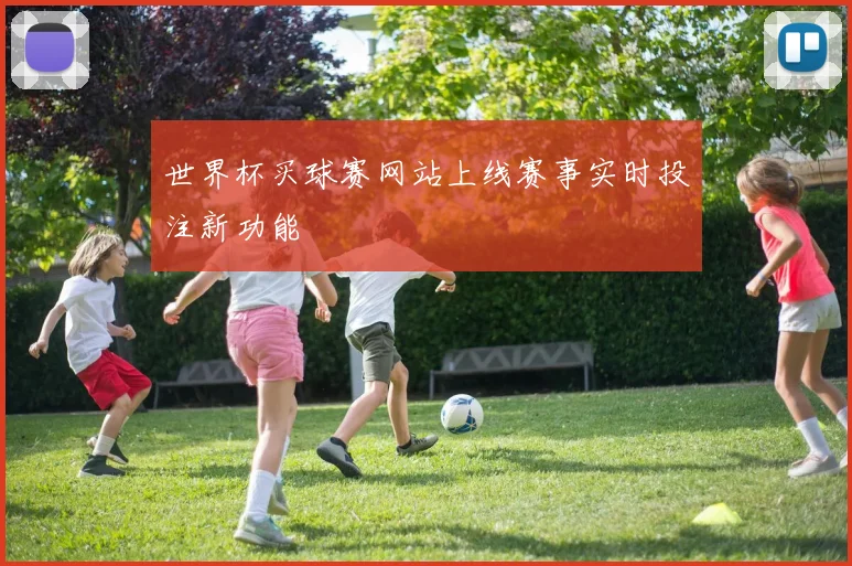 世界杯买球赛网站上线赛事实时投注新功能