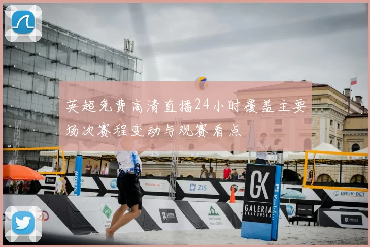 英超免费高清直播24小时覆盖主要场次赛程变动与观赛看点