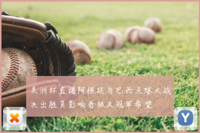 美洲杯直播阿根廷与巴西点球大战决出胜负影响晋级及冠军希望