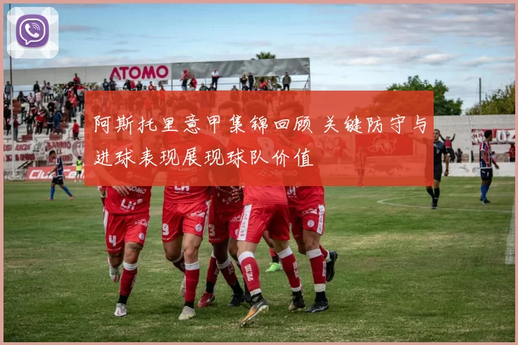 阿斯托里意甲集锦回顾 关键防守与进球表现展现球队价值