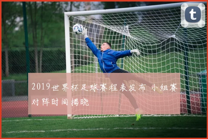 2019世界杯足球赛程表发布 小组赛对阵时间揭晓