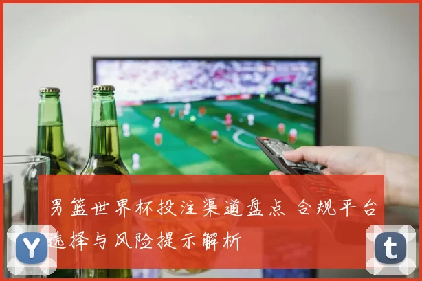 男篮世界杯投注渠道盘点 合规平台选择与风险提示解析