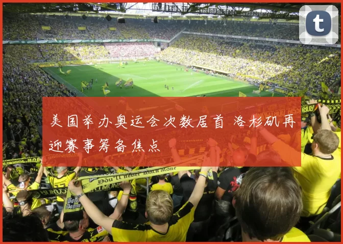 美国举办奥运会次数居首 洛杉矶再迎赛事筹备焦点