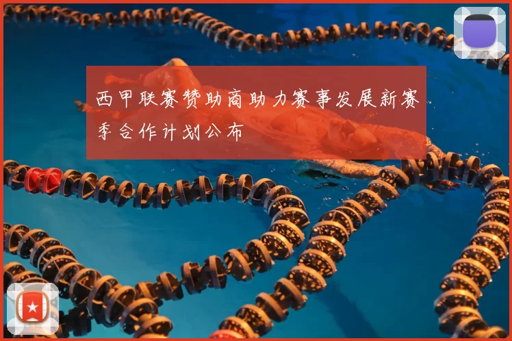 西甲联赛赞助商助力赛事发展新赛季合作计划公布