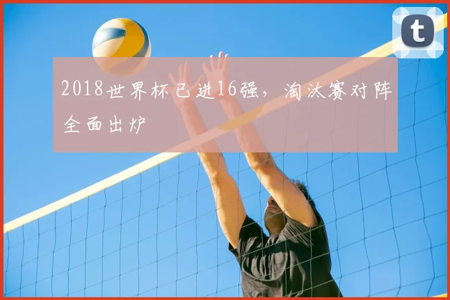 2018世界杯已进16强，淘汰赛对阵全面出炉