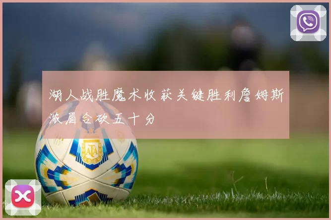 湖人战胜魔术收获关键胜利詹姆斯浓眉合砍五十分