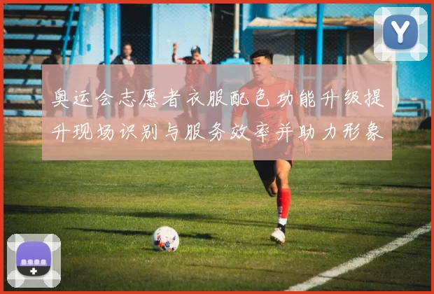 奥运会志愿者衣服配色功能升级提升现场识别与服务效率并助力形象统一