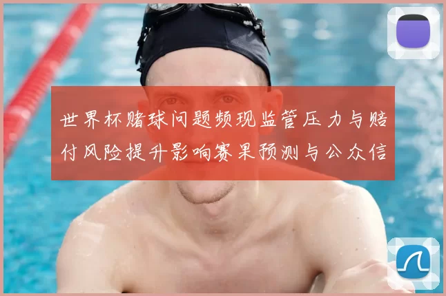 世界杯赌球问题频现监管压力与赔付风险提升影响赛果预测与公众信任
