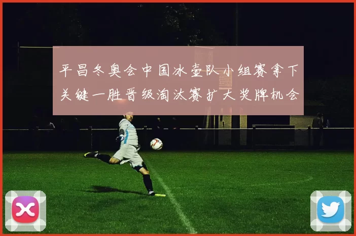 平昌冬奥会中国冰壶队小组赛拿下关键一胜晋级淘汰赛扩大奖牌机会