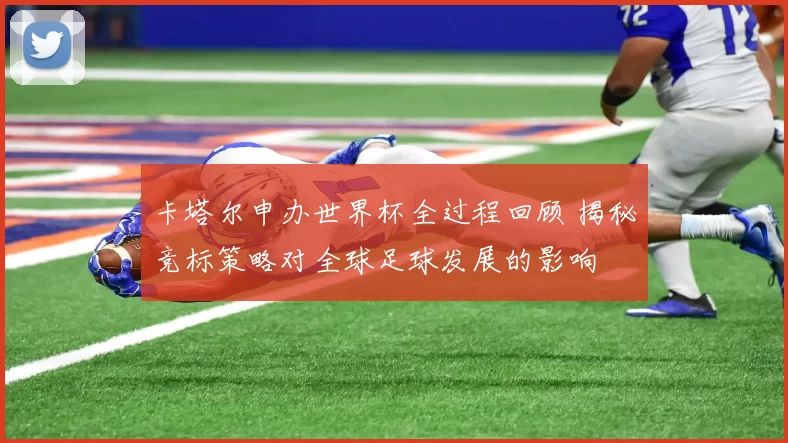 卡塔尔申办世界杯全过程回顾 揭秘竞标策略对全球足球发展的影响