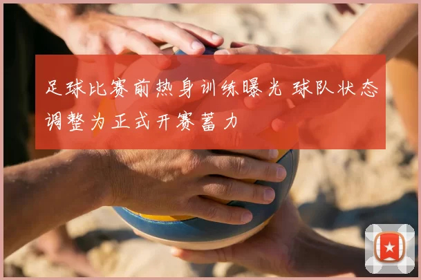 足球比赛前热身训练曝光 球队状态调整为正式开赛蓄力