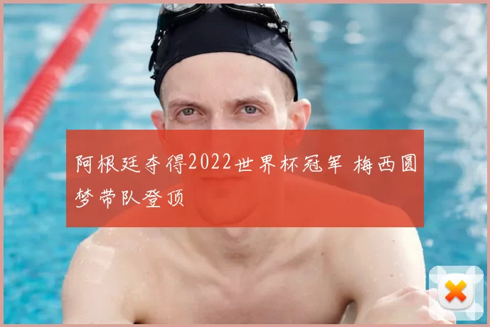 阿根廷夺得2022世界杯冠军 梅西圆梦带队登顶