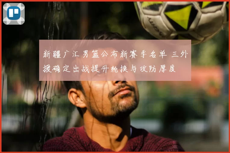 新疆广汇男篮公布新赛季名单 三外援确定出战提升轮换与攻防厚度