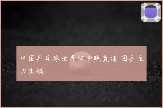 中国乒乓球世界杯今晚直播 国乒主力出战