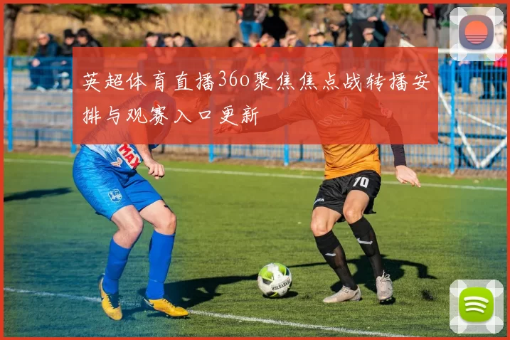 英超体育直播36o聚焦焦点战转播安排与观赛入口更新