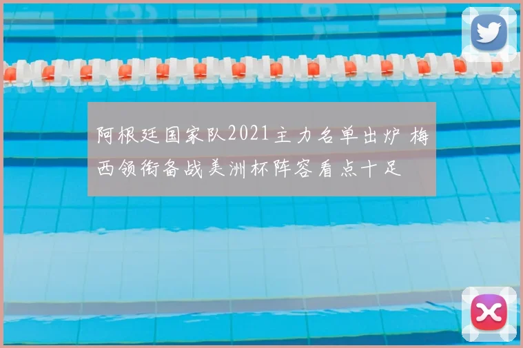 阿根廷国家队2021主力名单出炉 梅西领衔备战美洲杯阵容看点十足