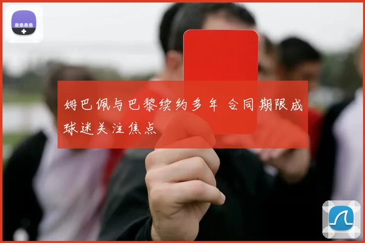 姆巴佩与巴黎续约多年 合同期限成球迷关注焦点