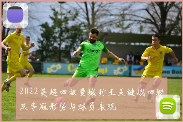 2022英超回放曼城封王关键战回顾及争冠形势与球员表现