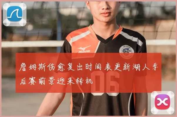 詹姆斯伤愈复出时间表更新湖人季后赛前景迎来转机