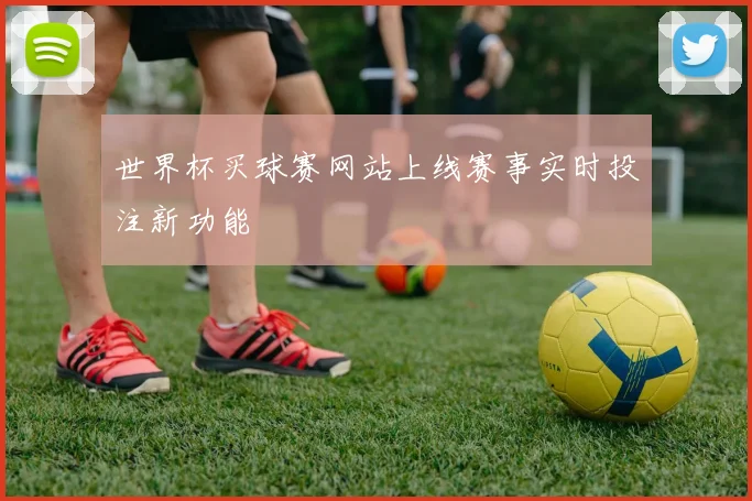 世界杯买球赛网站上线赛事实时投注新功能