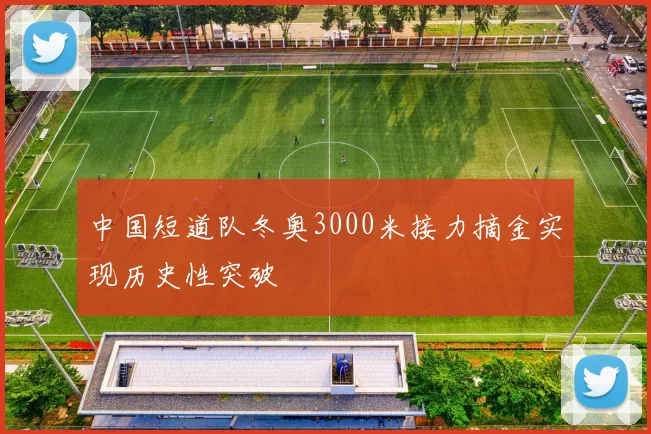 中国短道队冬奥3000米接力摘金实现历史性突破