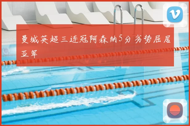 曼城英超三连冠阿森纳5分劣势屈居亚军