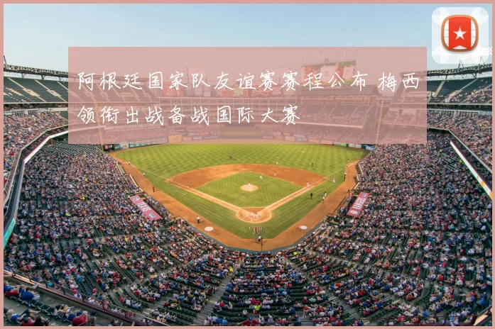 阿根廷国家队友谊赛赛程公布 梅西领衔出战备战国际大赛