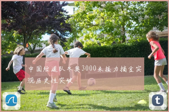 中国短道队冬奥3000米接力摘金实现历史性突破