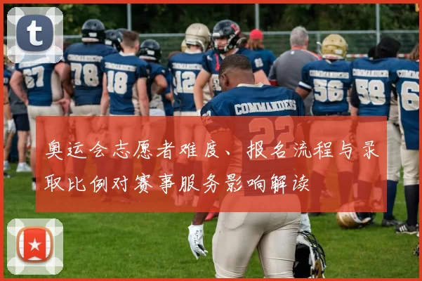 奥运会志愿者难度、报名流程与录取比例对赛事服务影响解读