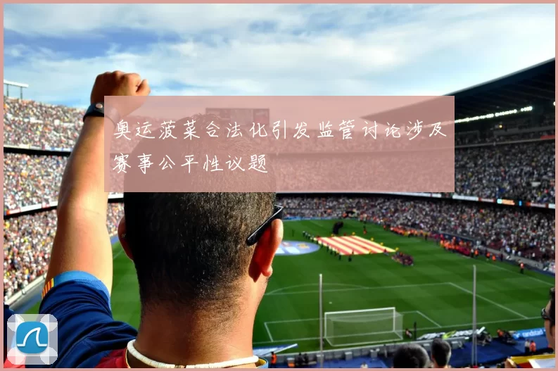 奥运菠菜合法化引发监管讨论涉及赛事公平性议题