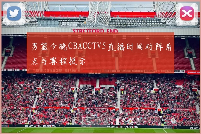 男篮今晚CBACCTV5直播时间对阵看点与赛程提示