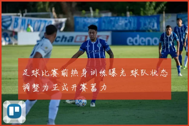 足球比赛前热身训练曝光 球队状态调整为正式开赛蓄力