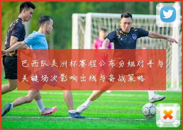 巴西队美洲杯赛程公布分组对手与关键场次影响出线与备战策略
