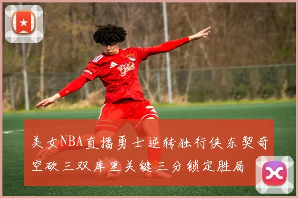 美女NBA直播勇士逆转独行侠东契奇空砍三双库里关键三分锁定胜局