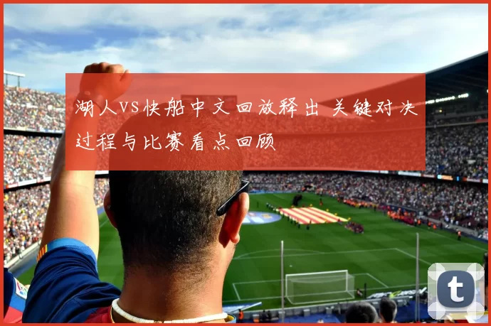 湖人vs快船中文回放释出 关键对决过程与比赛看点回顾
