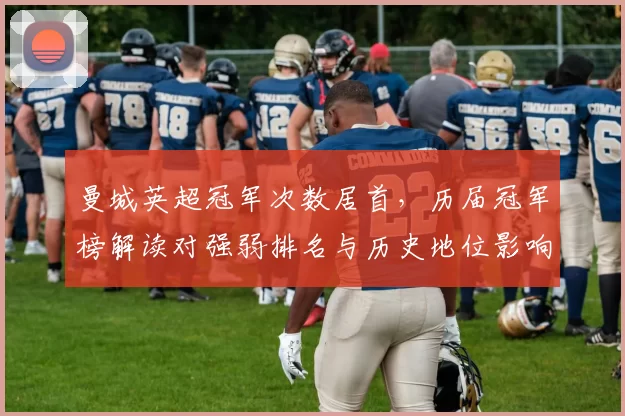 曼城英超冠军次数居首，历届冠军榜解读对强弱排名与历史地位影响