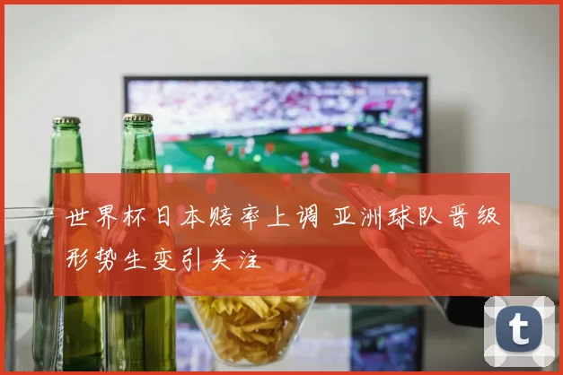 世界杯日本赔率上调 亚洲球队晋级形势生变引关注