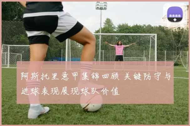 阿斯托里意甲集锦回顾 关键防守与进球表现展现球队价值