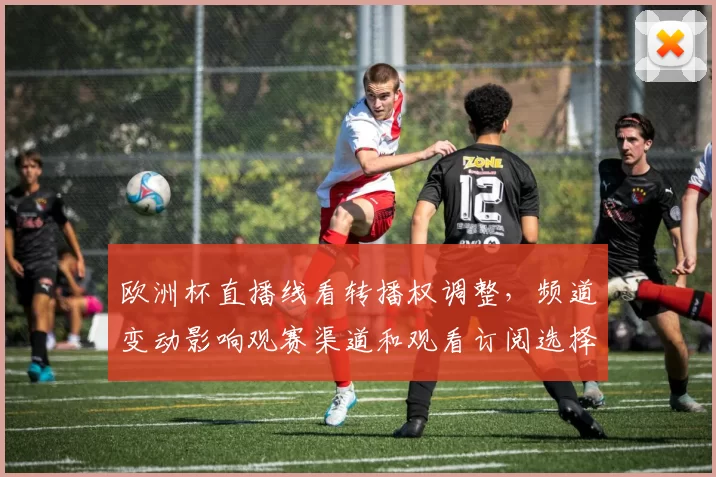 欧洲杯直播线看转播权调整，频道变动影响观赛渠道和观看订阅选择